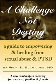 Title: A Challenge Not Destiny a guide to empowering and healing from sexual abuse & PTSD, Author: K. Elan Jung