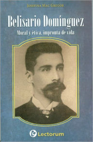 Title: Belisario Dominguez. Moral y etica, impronta de vida, Author: Josefina Mac Gregor