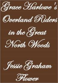 Title: GRACE HARLOWE'S OVERLAND RIDERS IN THE GREAT NORTH WOODS, Author: Jessie Graham Flower