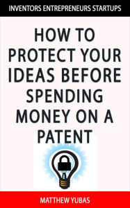 Title: Protect Your Ideas Before Spending Money on a Patent, Author: Matthew Yubas