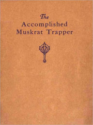 Title: The Accomplished Muskrat Trapper: A Book on Trapping for Amateurs [Illustrated], Author: A. E. Schmidt