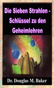 Title: DIE SIEBEN STRAHLEN - Schluessel zu den Geheimlehren, Author: Dr. Douglas M. Baker