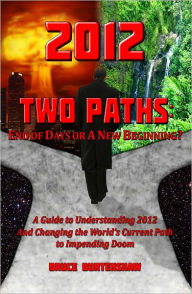 Title: 2012 TWO PATHS: End of Days or A New Beginning?: A Guide to Understanding 2012 And Changing the World's Current Path to Impending Doom, Author: Bruce Burtenshaw