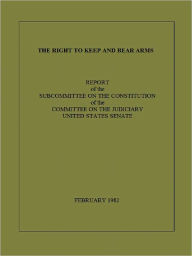 Title: THE RIGHT TO KEEP AND BEAR ARMS, REPORT OF THE SUBCOMMITTEE ON THE CONSTITUTION OF THE COMMITTEE ON THE JUDICIARY, Author: Orrin Hatch