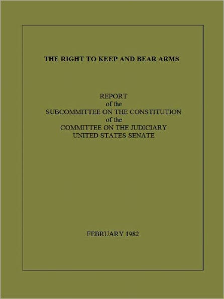 THE RIGHT TO KEEP AND BEAR ARMS, REPORT OF THE SUBCOMMITTEE ON THE CONSTITUTION OF THE COMMITTEE ON THE JUDICIARY