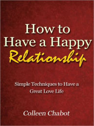 Title: How to Have a Happy Relationship - Simple Techniques to Have a Great Love Life, Author: Colleen Chabot