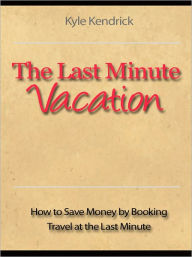 Title: The Last Minute Vacation - How to Save Money by Booking Travel at the Last Minute, Author: Kyle Kendrick