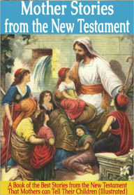 Title: Mother Stories From the New Testament: A Book of the Best Stories from the New Testament That Mothers can Tell Their Children (Illustrated), Author: Anonymous