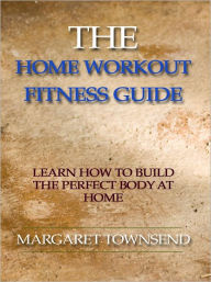 Title: The Home Workout Fitness Guide - Learn How to Build the Perfect Body at Home, Author: Margaret Townsend