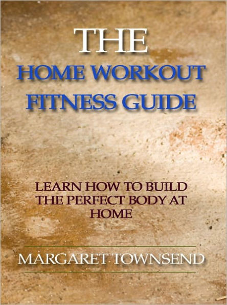 The Home Workout Fitness Guide - Learn How to Build the Perfect Body at Home