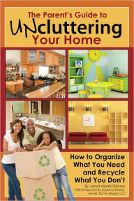 Title: The Parent's Guide to Uncluttering Your Home: How to Organize What You Need and Recycle What You Don't, Author: Janet Morris Grimes