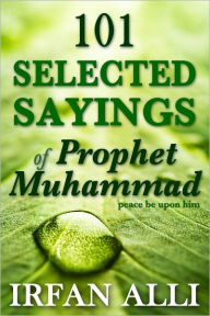 Title: 101 Selected Sayings of Prophet Muhammad (Peace Be Upon Him), Author: Irfan Alli