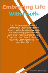 Title: Embracing Life With Faith: The Ultimate Guide On How To Control Your Life By Finding Inner Peace,Healing Emotional Wounds And Maintaining Spiritual Growth With Smart Facts And Tips On How To Live With Faith,How To Get Rid Of Negativity,Learning How To.., Author: Monterey