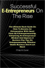 Successful E-Entrepreneurs On The Rise: The Ultimate Book Guide On How To Become An Entrepreneur With Smart Facts On E-Entrepreneurship, Enhancing An Entrepreneur Mindset And Improve A Business Plus Tips On Entrepreneurship, Effective Online Business..