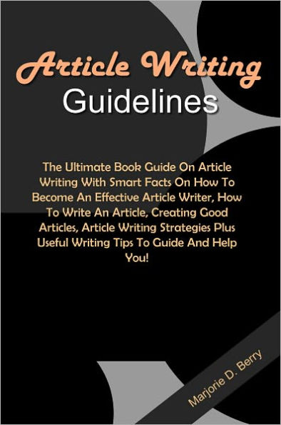 Article Writing Guidelines: The Ultimate Book Guide On Article Writing With Smart Facts On How To Become An Effective Article Writer, How To Write An Article, Creating Good Articles, Article Writing Strategies Plus Useful Writing Tips To Guide And..