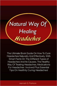 Title: Natural Way Of Healing Headaches: The Ultimate Book Guide On How To Cure Headaches Naturally And Effectively, With Smart Facts On The Different Types of Headaches And Its Causes, The Healthy Way Of Treating Headaches, Medications For Headaches Involved, Author: Parkson
