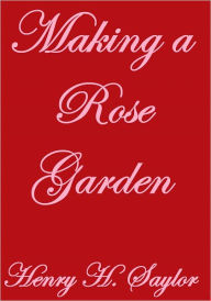 Title: MAKING A ROSE GARDEN, Author: Henry H. Saylor