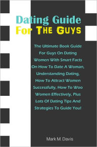 Title: Dating Guide For The GuysThe: Ultimate Book Guide For Guys On Dating Women With Smart Facts On How To Date A Woman, Understanding Dating, How To Attract Women Successfully, How To Woo Women Effectively, Plus Lots Of Dating Tips And Strategies To Guide You, Author: Davis