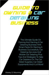 Title: Guide To Owning A Car Detailing Business : The Ultimate Guide On Owning And Starting A Car Detailing Business With Smart Facts On Starting A Business Successfully,Car Detailing Services And Mobile Car Detailing Plus Tips And Strategies To Help Car Details, Author: Mourning