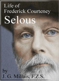 Title: Life of Frederick Courteney Selous, D.S.O., Capt. 25th Royal Fusiliers, Author: John G. Millais