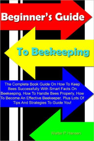 Title: Beginner’s Guide To Beekeeping: The Complete Book Guide On How To Keep Bees Successfully With Smart Facts On Beekeeping, How To Handle Bees Properly, How To Become An Effective Beekeeper, Plus Lots Of Tips And Strategies To Guide You!, Author: Hansen