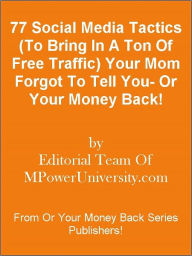 Title: 77 Social Media Tactics (To Bring In A Ton Of Free Traffic) Your Mom Forgot To Tell You- Or Your Money Back!, Author: Editorial Team Of MPowerUniversity.com