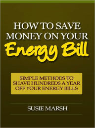 Title: How to Save Money on Your Energy Bill - Simple Methods to Shave Hundreds a Year Off Your Energy Bills, Author: Susie Marsh