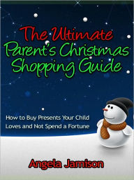 Title: The Parent’s Christmas Shopping Guide - How to Buy Presents Your Child Loves and Not Spend a Fortune, Author: Angela Jamison