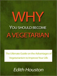 Title: Why You Should Become a Vegetarian - The Ultimate Guide on the Advantages of Vegetarianism to Improve Your Life, Author: Edith Houston