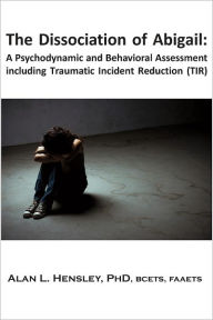 Title: The Dissociation of Abigail: A Psychodynamic and Behavioral Assessment including Traumatic Incident Reduction (TIR), Author: Alan L. Hensley