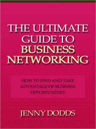 Title: The Ultimate Guide to Business Networking - How to Find and Take Advantage of Business Opportunities, Author: Jenny Dobbs