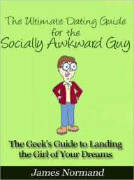Title: The Ultimate Dating Guide for the Socially Awkward Guy - The Geek’s Guide to Landing the Girl of Your Dreams, Author: James Normand
