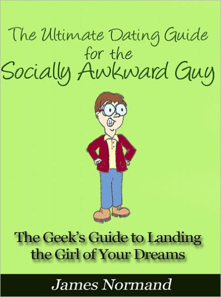 The Ultimate Dating Guide for the Socially Awkward Guy - The Geek’s Guide to Landing the Girl of Your Dreams