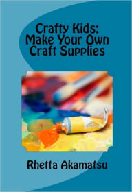 Title: Crafty Kids: Make Your Own Craft Supplies, Author: Rhetta Akamatsu