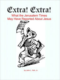 Title: Extra! Extra! What the Jerusalem Times May Have Reported About Jesus, Author: John L. Hoh