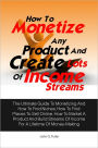 How To Monetize Any Product And Create Lots Of Income Streams: The Ultimate Guide To Monetizing And How To Find Niches, How To Find Places To Sell Online, How To Market A Product And Build Streams Of Income For A Lifetime Of Money-Making