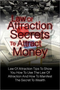 Title: Law Of Attraction Secrets To Attract Money: Law Of Attraction Tips To Show You How To Use The Law Of Attraction And How To Manifest The Secret To Wealth, Author: Glenn H. Kendrick