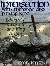 Title: Intersection with the Once and Future King: Edward I, Edward III, and King Arthur, Author: Erin Klitzke