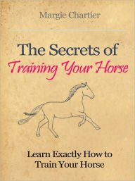 Title: The Secrets of Training Your Horse - Learn Exactly How to Train Your Horse, Author: Margie Chartier