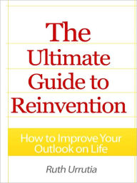 Title: The Ultimate Guide to Reinvention - How to Improve Your Outlook on Life, Author: Ruth Urrutia