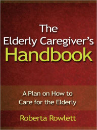 Title: The Elderly Caregiver’s Handbook - A Plan on How to Care for the Elderly, Author: Roberta Rowlett