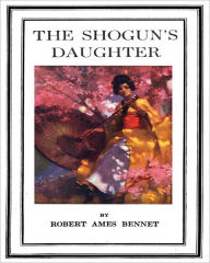 Title: The Shogun’s Daughter: A Classic Romance/Adventure By Robert Ames Bennett!, Author: Robert Ames Bennett