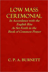 Title: Low Mass Ceremonial - In Accordance with the English Rite As Set Forth in the Book of Common Prayer, Author: C. P. A. Burnett