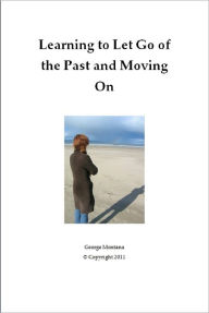 Title: Learning to Let Go of the Past and Moving On: Learning To Let Go Of The Past And Moving On Will Teach You How Letting Go Of The Past Will Help You Establish Inner Peace And Welfare In The Present., Author: George Montana