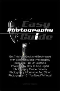 Title: Easy Photography Guide: Get This Handbook And Be Amazed With Excellent Digital Photography Ideas Like Tips On Learning Photography, How To Find Digital Photography Online, Superb Photography Information And Other Photography 101 You Need To Know!, Author: Lewis