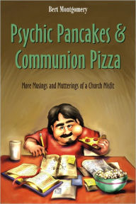 Title: Psychic Pancakes & Communion Pizza: More Musings and Mutterings of a Church Misfit, Author: Bert Montgomery