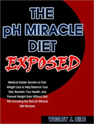 Title: The pH Miracle Diet Exposed: Medical Insider Secrets on Fast Weight Loss to Help Balance Your Diet, Reclaim Your Health, and Prevent Weight Gain Without Diet Pills Including the Best pH Miracle Diet Recipes, Author: Wesley J. Nile