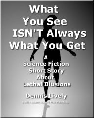 Title: What You See ISN'T What You Get; A science fiction short story about lethal illusions that will have you taking a closer look at everything!, Author: Dennis Lively