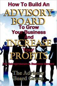 Title: HOW TO BUILD AN ADVISORY BOARD TO GROW YOUR BUSINESS AND INCREASE YOUR PROFITS, Author: ADVISORY BOARD GROUP