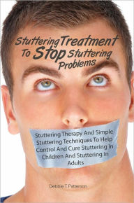 Title: Stuttering Treatment To Stop Stuttering Problems: Stuttering Therapy And Simple Stuttering Techniques To Help Control And Cure Stuttering In Children And Stuttering in Adults, Author: Debbie T. Patterson